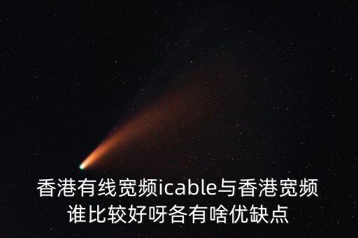香港有線寬頻icable與香港寬頻誰比較好呀各有啥優(yōu)缺點