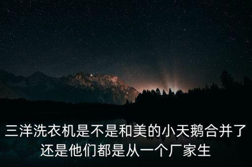 三洋洗衣機(jī)是不是和美的小天鵝合并了還是他們都是從一個(gè)廠家生