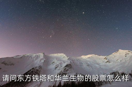 請(qǐng)問(wèn)東方鐵塔和華蘭生物的股票怎么樣