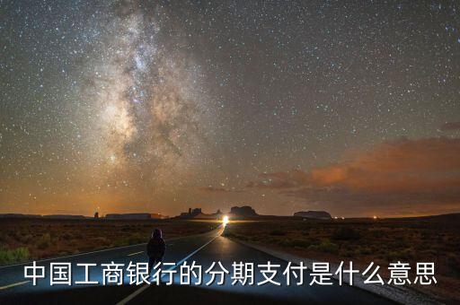 工行匯總分期付款什么意思，中國(guó)工商銀行的分期支付是什么意思