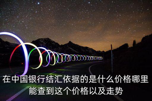 在中國銀行結(jié)匯依據(jù)的是什么價(jià)格哪里能查到這個(gè)價(jià)格以及走勢