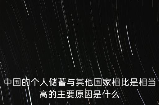 中國的個(gè)人儲蓄與其他國家相比是相當(dāng)高的主要原因是什么