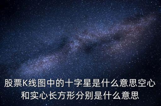 000636十字星是什么意思，股票K線圖中的十字星是什么意思空心和實心長方形分別是什么意思