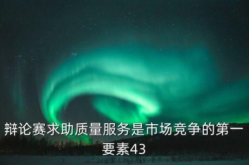 辯論賽求助質(zhì)量服務(wù)是市場競爭的第一要素43