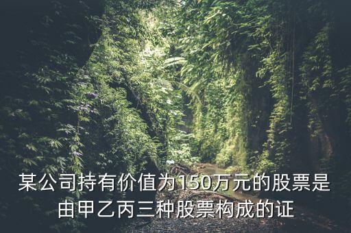 某公司持有價值為150萬元的股票是由甲乙丙三種股票構(gòu)成的證