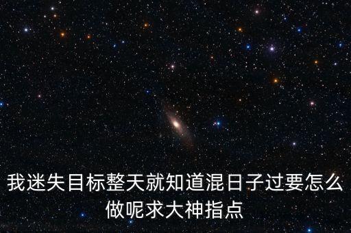 我迷失目標(biāo)整天就知道混日子過(guò)要怎么做呢求大神指點(diǎn)