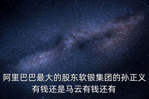 阿里巴巴最大的股東軟銀集團(tuán)的孫正義有錢(qián)還是馬云有錢(qián)還有