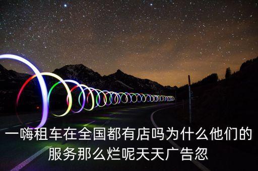 一嗨租車(chē)在全國(guó)都有店嗎為什么他們的服務(wù)那么爛呢天天廣告忽