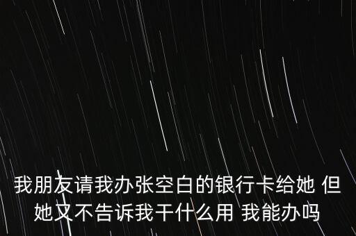 我朋友請我辦張空白的銀行卡給她 但她又不告訴我干什么用 我能辦嗎