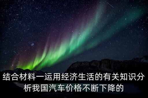 結(jié)合材料一運(yùn)用經(jīng)濟(jì)生活的有關(guān)知識(shí)分析我國(guó)汽車價(jià)格不斷下降的