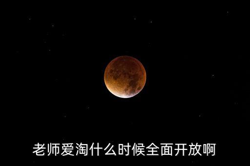 愛淘城什么時候上市，老師愛淘什么時候全面開放啊