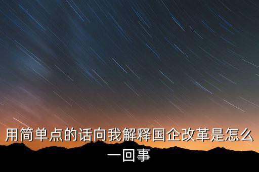 用簡(jiǎn)單點(diǎn)的話向我解釋國(guó)企改革是怎么一回事