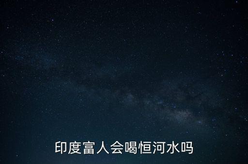 富豪喝什么水，印度富人會(huì)喝恒河水嗎