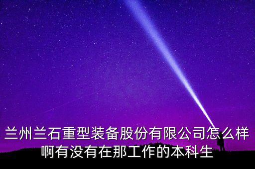 蘭州蘭石重型裝備股份有限公司怎么樣啊有沒有在那工作的本科生