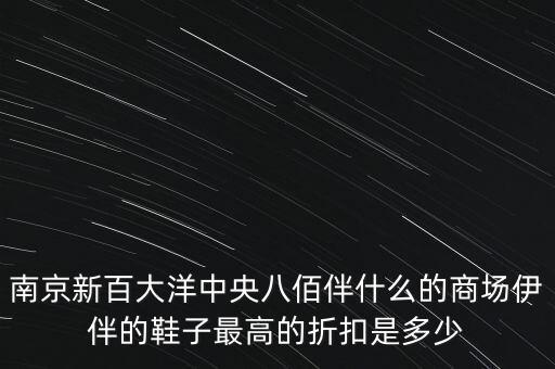 南京新百大洋中央八佰伴什么的商場(chǎng)伊伴的鞋子最高的折扣是多少