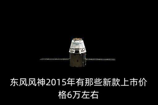 2015年有什么新車上市，東風(fēng)風(fēng)神2015年有那些新款上市價(jià)格6萬(wàn)左右