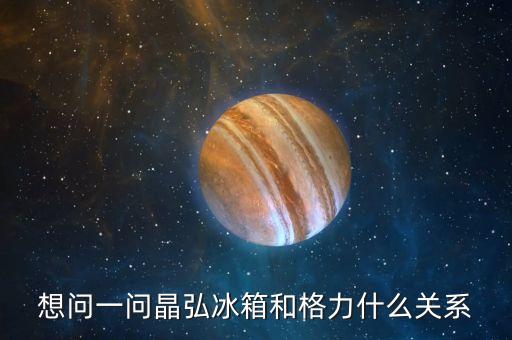 想問一問晶弘冰箱和格力什么關(guān)系