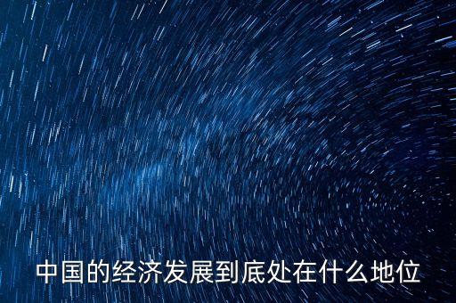 中國經(jīng)濟地位為什么，中國的經(jīng)濟發(fā)展到底處在什么地位