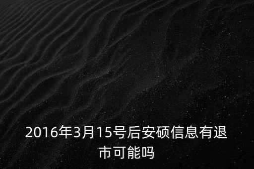 2016年3月15號后安碩信息有退市可能嗎