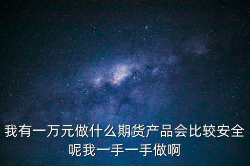 我有一萬元做什么期貨產(chǎn)品會比較安全呢我一手一手做啊