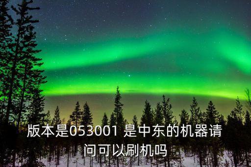 版本是053001 是中東的機器請問可以刷機嗎