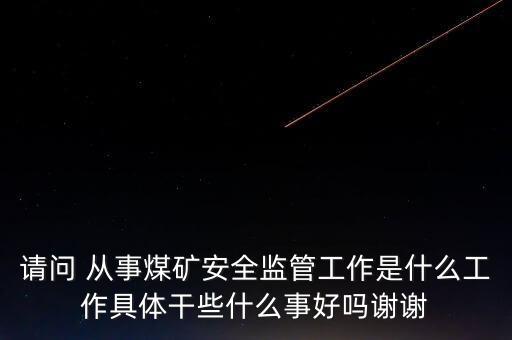 請(qǐng)問(wèn) 從事煤礦安全監(jiān)管工作是什么工作具體干些什么事好嗎謝謝