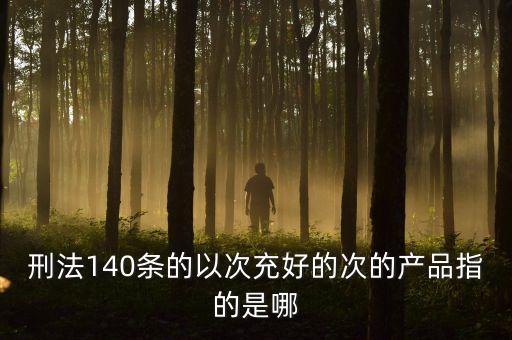 以次充好中的次是什么意思，刑法140條的以次充好的次的產(chǎn)品指的是哪