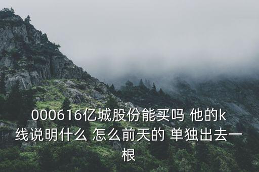 000616億城股份能買(mǎi)嗎 他的k線說(shuō)明什么 怎么前天的 單獨(dú)出去一根
