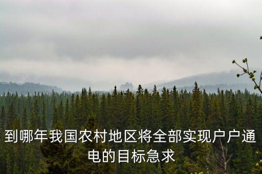 到哪年我國農村地區(qū)將全部實現戶戶通電的目標急求