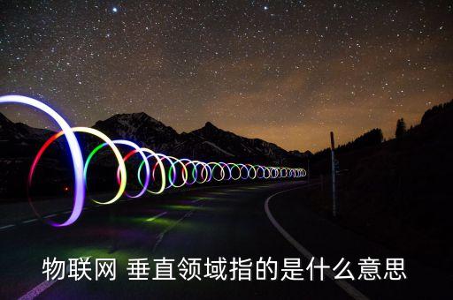 物聯(lián)網(wǎng) 垂直領(lǐng)域指的是什么意思