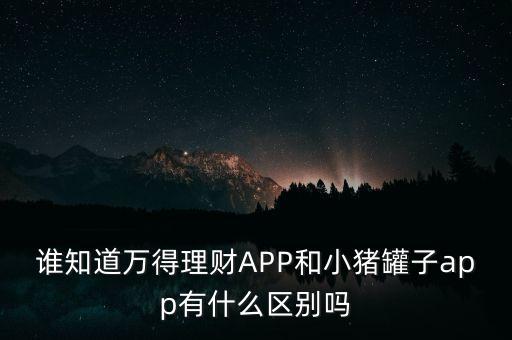 誰知道萬得理財(cái)APP和小豬罐子app有什么區(qū)別嗎