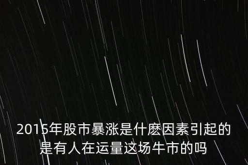 2015年股市暴漲是什麼因素引起的是有人在運量這場牛市的嗎