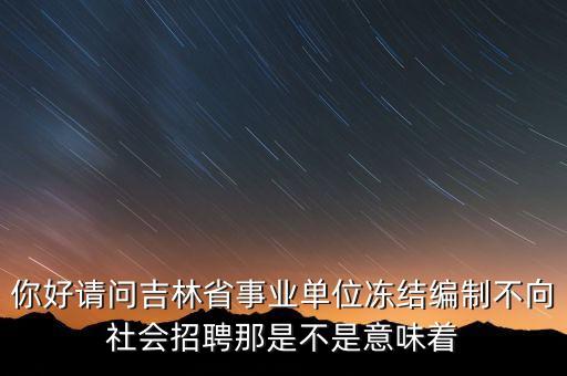 招聘凍結(jié)是什么意思，你好請問吉林省事業(yè)單位凍結(jié)編制不向社會招聘那是不是意味著