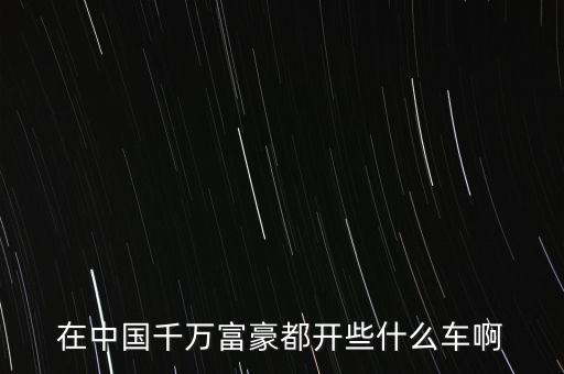 在中國(guó)千萬(wàn)富豪都開(kāi)些什么車啊
