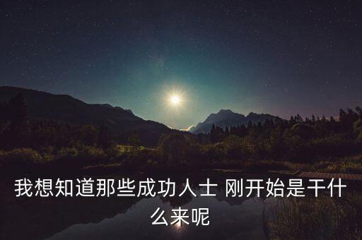 我想知道那些成功人士 剛開始是干什么來呢