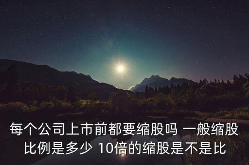 每個公司上市前都要縮股嗎 一般縮股比例是多少 10倍的縮股是不是比