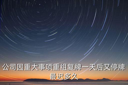 公司因重大事項(xiàng)重組復(fù)牌一天后又停牌最遲多久