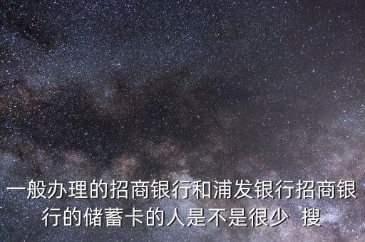 一般辦理的招商銀行和浦發(fā)銀行招商銀行的儲蓄卡的人是不是很少  搜