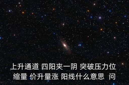 上升通道 四陽夾一陰 突破壓力位 縮量 價(jià)升量漲 陽線什么意思  問