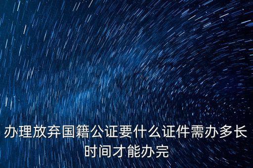 辦理放棄國籍公證要什么證件需辦多長時(shí)間才能辦完