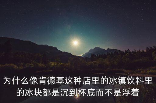 為什么麥當(dāng)勞冰塊沉底，為什么像肯德基這種店里的冰鎮(zhèn)飲料里的冰塊都是沉到杯底而不是浮著