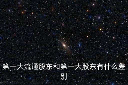 什么是第一大股東，第一大流通股東和第一大股東有什么差別