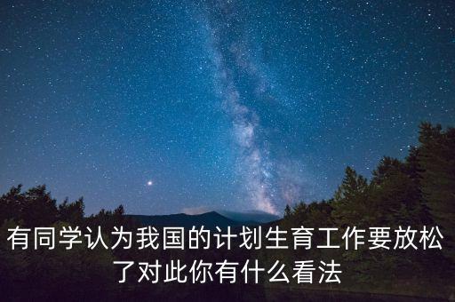 有同學(xué)認(rèn)為我國的計(jì)劃生育工作要放松了對此你有什么看法