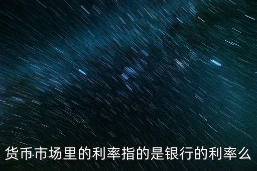 貨幣市場(chǎng)利率是什么，貨幣市場(chǎng)里的利率指的是銀行的利率么
