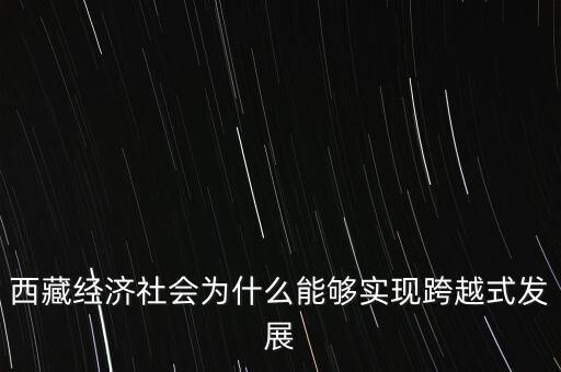 為什么西藏跨越式發(fā)展，西藏經(jīng)濟社會為什么能夠?qū)崿F(xiàn)跨越式發(fā)展