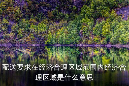 配送要求在經(jīng)濟(jì)合理區(qū)域范圍內(nèi)經(jīng)濟(jì)合理區(qū)域是什么意思