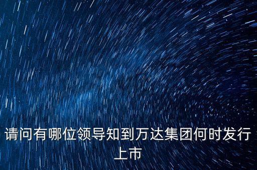 請(qǐng)問(wèn)有哪位領(lǐng)導(dǎo)知到萬(wàn)達(dá)集團(tuán)何時(shí)發(fā)行上市