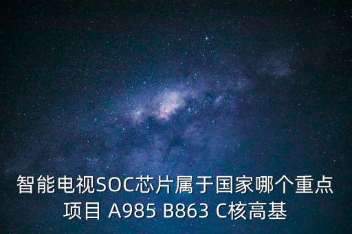 核高基是指什么，智能電視SOC芯片屬于國家哪個重點項目 A985 B863 C核高基