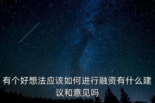 一個產品從想法到融資需要做什么，有個好想法應該如何進行融資有什么建議和意見嗎