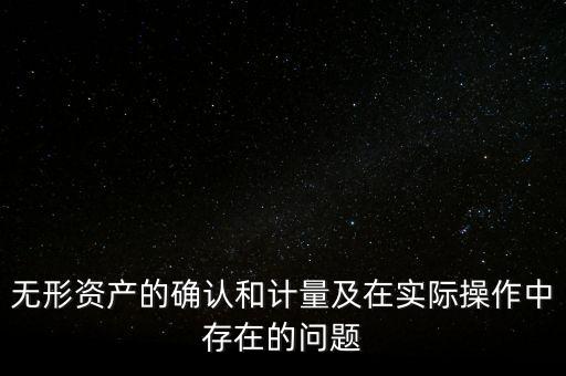 無形資產(chǎn)的確認(rèn)和計(jì)量及在實(shí)際操作中存在的問題
